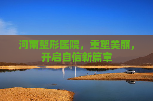 河南整形医院，重塑美丽，开启自信新篇章