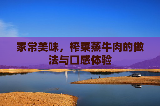家常美味，榨菜蒸牛肉的做法与口感体验