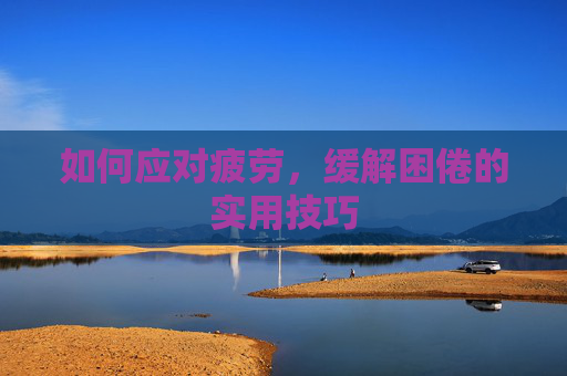如何应对疲劳，缓解困倦的实用技巧