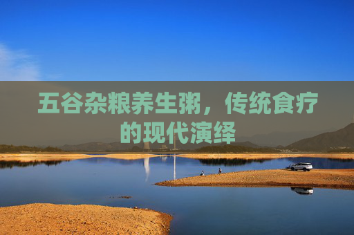 五谷杂粮养生粥,传统食疗的现代演绎 五谷杂粮养生粥,传统食疗的现代演绎