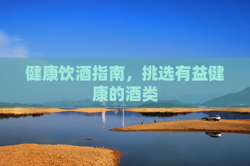 健康饮酒指南，挑选有益健康的酒类