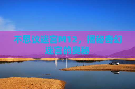 不思议迷宫M12，揭秘奇幻迷宫的奥秘
