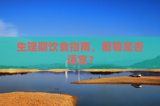 生理期饮食指南,葡萄是否适宜? 生理期饮食指南,葡萄是否适宜?