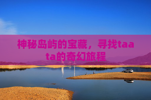 神秘岛屿的宝藏,寻找taata的奇幻旅程 神秘岛屿的宝藏,寻找taata的奇幻旅程