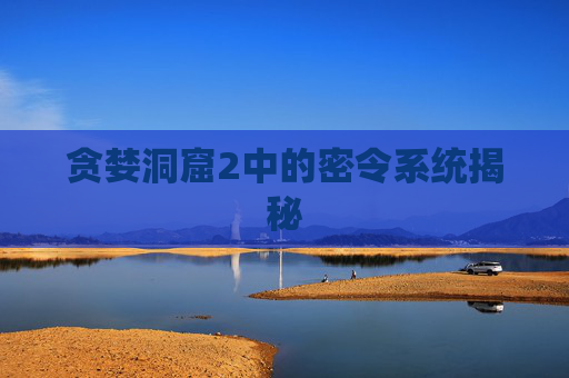 贪婪洞窟2中的密令系统揭秘 贪婪洞窟2中的密令系统揭秘