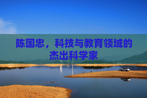 陈国忠，科技与教育领域的杰出科学家