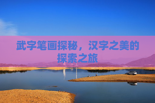 武字笔画探秘,汉字之美的探索之旅 武字笔画探秘,汉字之美的探索之旅