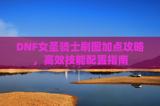 DNF女圣骑士刷图加点攻略,高效技能配置指南 DNF女圣骑士刷图加点攻略,高效技能配置指南