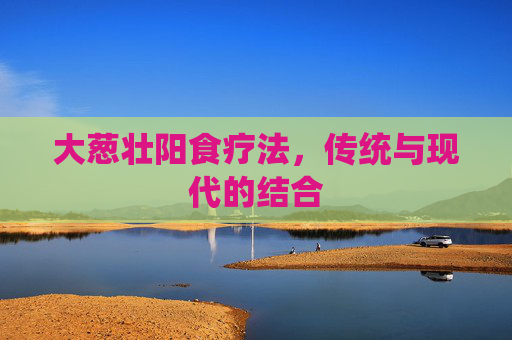 大葱壮阳食疗法，传统与现代的结合