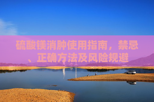 硫酸镁消肿使用指南,禁忌、正确方法及风险规避 硫酸镁消肿使用指南,禁忌、正确方法及风险规避