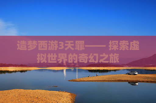 造梦西游3天罪—— 探索虚拟世界的奇幻之旅