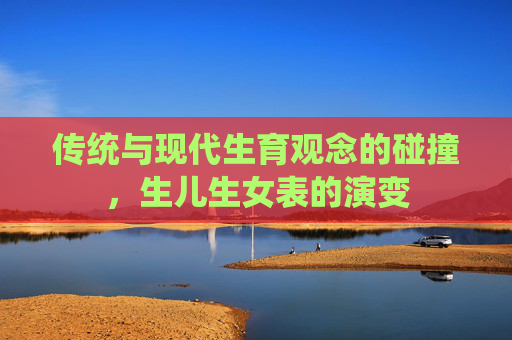 传统与现代生育观念的碰撞,生儿生女表的演变 传统与现代生育观念的碰撞,生儿生女表的演变