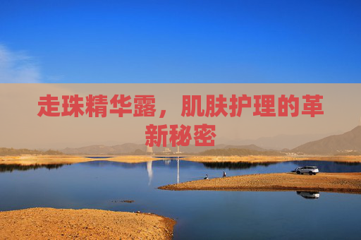 走珠精华露,肌肤护理的革新秘密 走珠精华露,肌肤护理的革新秘密