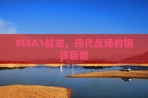 M4A1战龙，现代战场的钢铁巨兽