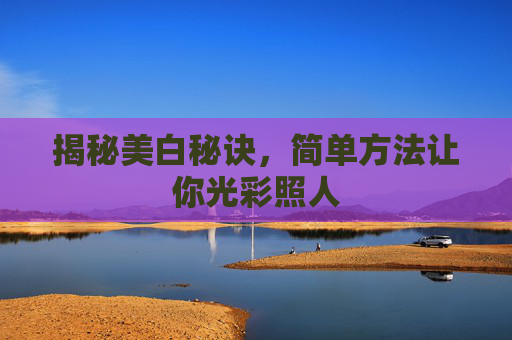 揭秘美白秘诀,简单方法让你光彩照人 揭秘美白秘诀,简单方法让你光彩照人