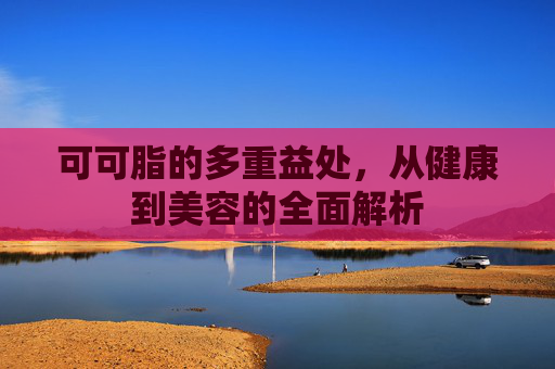 可可脂的多重益处,从健康到美容的全面解析 可可脂的多重益处,从健康到美容的全面解析