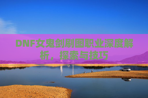 DNF女鬼剑刷图职业深度解析，探索与技巧