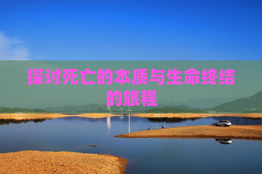 探讨死亡的本质与生命终结的旅程 探讨死亡的本质与生命终结的旅程