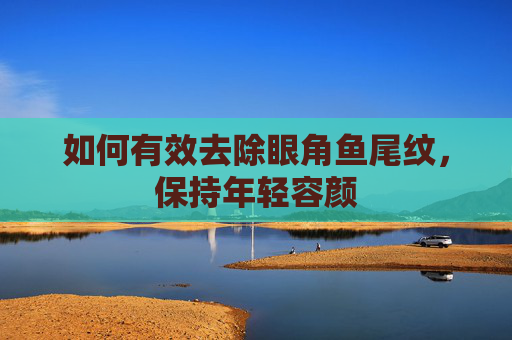 如何有效去除眼角鱼尾纹,保持年轻容颜 如何有效去除眼角鱼尾纹,保持年轻容颜