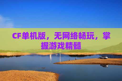 CF单机版，无网络畅玩，掌握游戏精髓