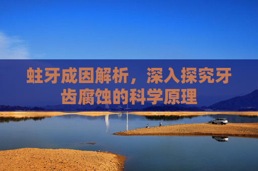 蛀牙成因解析，深入探究牙齿腐蚀的科学原理
