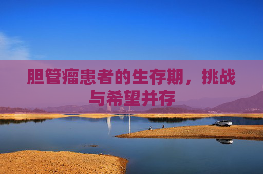 胆管瘤患者的生存期,挑战与希望并存 胆管瘤患者的生存期,挑战与希望并存