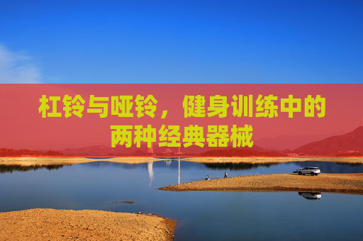 杠铃与哑铃,健身训练中的两种经典器械 杠铃与哑铃,健身训练中的两种经典器械
