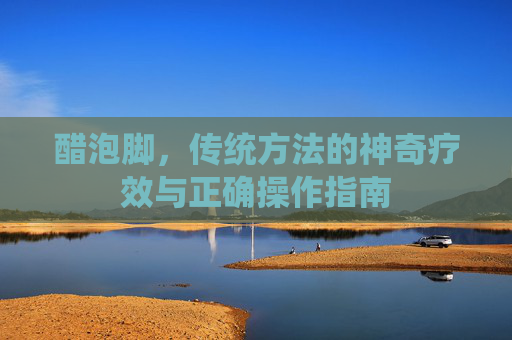 醋泡脚,传统方法的神奇疗效与正确操作指南 醋泡脚,传统方法的神奇疗效与正确操作指南