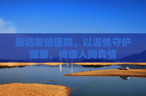 廊坊友谊医院,以温情守护健康,传递人间真情 廊坊友谊医院,以温情守护健康,传递人间真情
