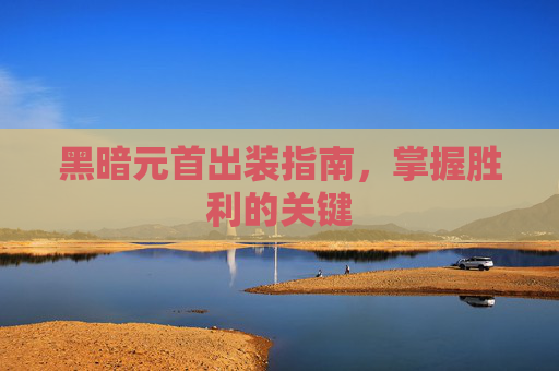 黑暗元首出装指南，掌握胜利的关键