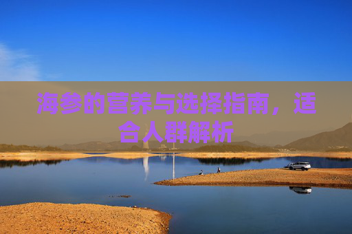 海参的营养与选择指南，适合人群解析
