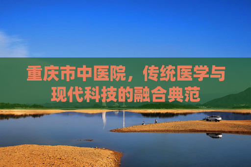重庆市中医院，传统医学与现代科技的融合典范