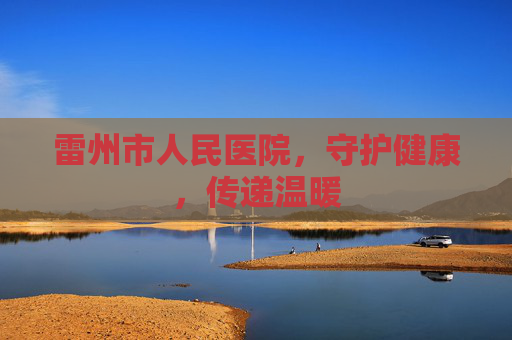 雷州市人民医院，守护健康，传递温暖