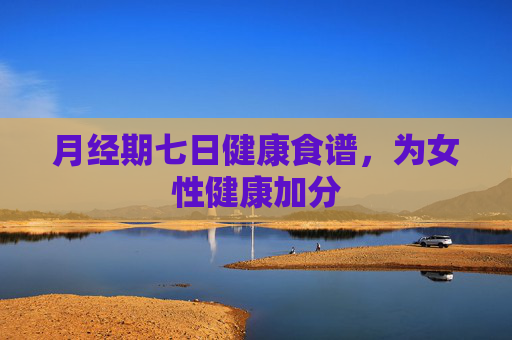 月经期七日健康食谱，为女性健康加分