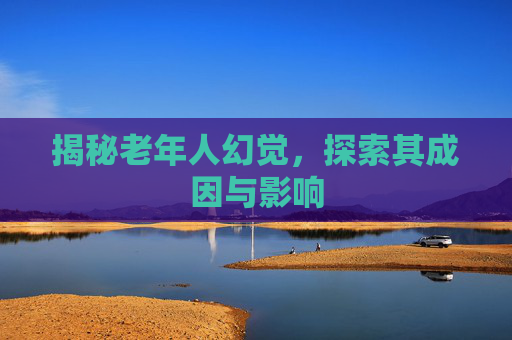 揭秘老年人幻觉，探索其成因与影响