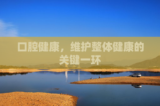 口腔健康，维护整体健康的关键一环