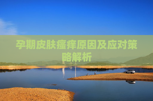孕期皮肤瘙痒原因及应对策略解析