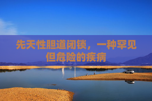 先天性胆道闭锁，一种罕见但危险的疾病