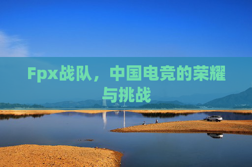 Fpx战队，中国电竞的荣耀与挑战