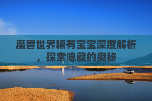 魔兽世界稀有宝宝深度解析，探索隐藏的奥秘
