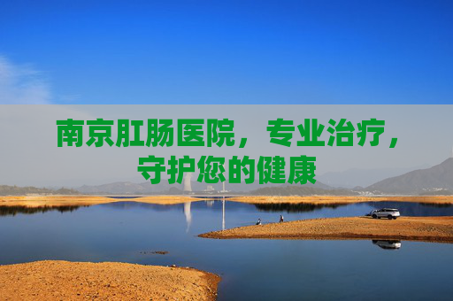 南京肛肠医院，专业治疗，守护您的健康