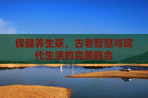 保健养生茶，古老智慧与现代生活的完美融合