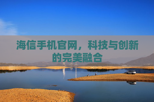 海信手机官网，科技与创新的完美融合