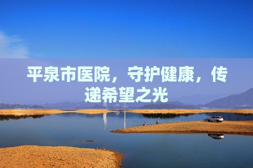 平泉市医院，守护健康，传递希望之光