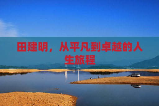 田建明，从平凡到卓越的人生旅程