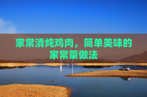 家常清炖鸡肉,简单美味的家常菜做法 家常清炖鸡肉,简单美味的家常菜做法