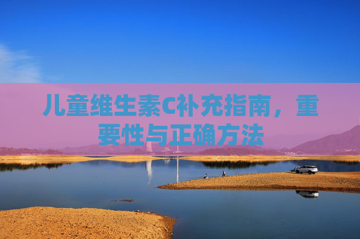 儿童维生素C补充指南，重要性与正确方法