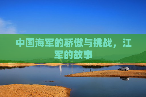中国海军的骄傲与挑战，江军的故事