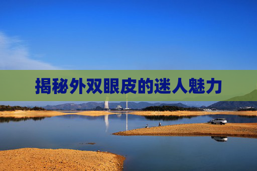 揭秘外双眼皮的迷人魅力 揭秘外双眼皮的迷人魅力