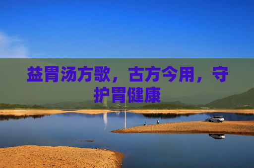 益胃汤方歌，古方今用，守护胃健康